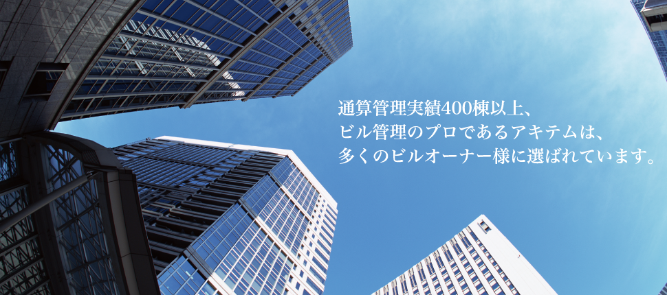 通算管理実績400棟以上、ビル管理のプロであるアキテムは、多くのビルオーナー様に選ばれています。