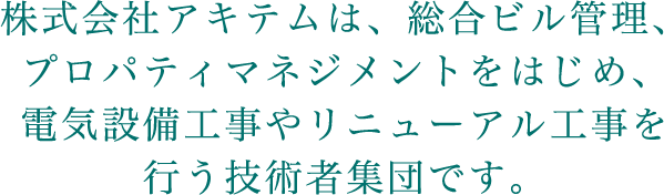 株式会社アキテムは、総合ビル管理、プロパティマネジメントをはじめ、電気設備工事やリニューアル工事を行う技術者集団です。