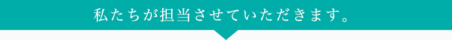 私たちが担当させていただきます。