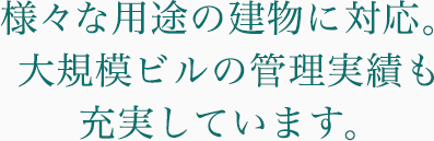 様々な用途の建物に対応。大規模ビルの管理実績も充実しています。
