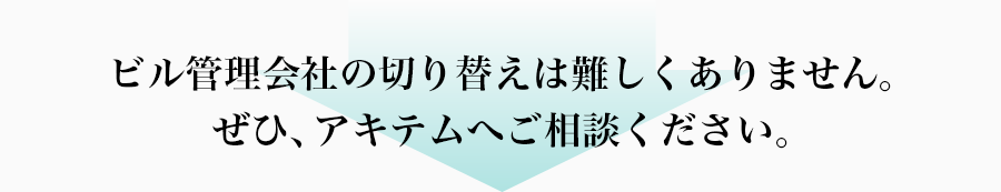 ビル管理会社の切り替えは難しくありません。ぜひ、アキテムへご相談ください。