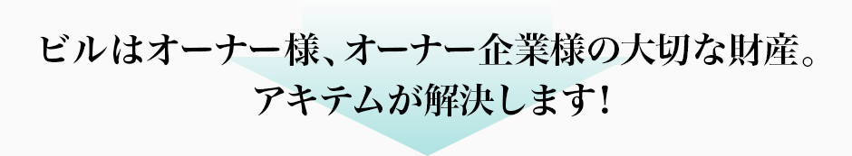 ビルはオーナー様、オーナー企業様の大切な財産。アキテムが解決します！