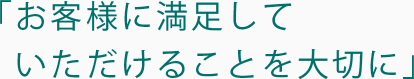 お客様に満足していただけることを大切に