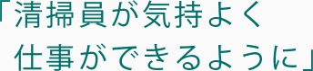 清掃員が気持よく仕事ができるように