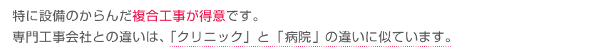 特に設備のからんだ複合工事が得意です。専門工事会社との違いは、「クリニック」と「病院」の違いに似ています。