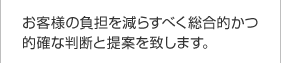 お客様の負担を減らすべく総合的かつ的確な判断と提案を致します。
